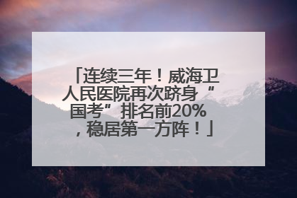 连续三年！威海卫人民医院再次跻身“国考”排名前20%，稳居第一方阵！