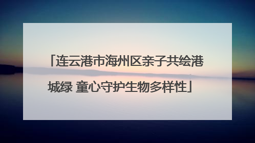 连云港市海州区亲子共绘港城绿 童心守护生物多样性