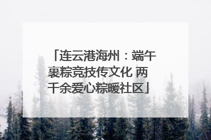 连云港海州：端午裹粽竞技传文化 两千余爱心粽暖社区