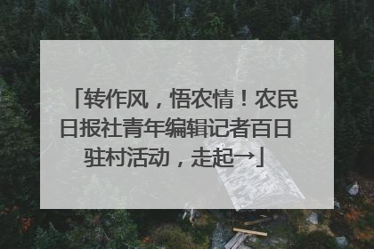 转作风，悟农情！农民日报社青年编辑记者百日驻村活动，走起→
