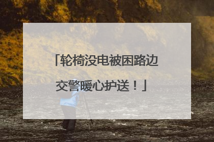 轮椅没电被困路边 交警暖心护送！