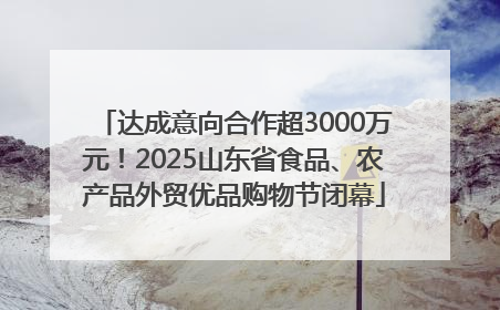 达成意向合作超3000万元！2025山东省食品、农产品外贸优品购物节闭幕