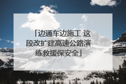 边通车边施工 这段改扩建高速公路演练救援保安全