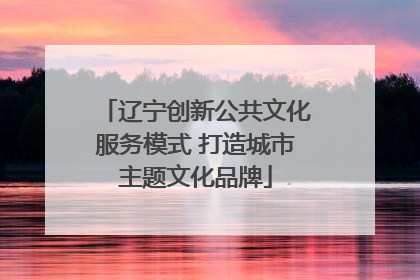 辽宁创新公共文化服务模式 打造城市主题文化品牌