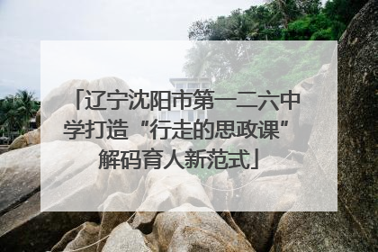 辽宁沈阳市第一二六中学打造“行走的思政课” 解码育人新范式