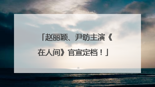 赵丽颖、尹昉主演《在人间》官宣定档！