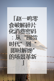 赵一鸣零食破解碎片化消费密码：从“囤货时代”到“即时解馋”的场景革新