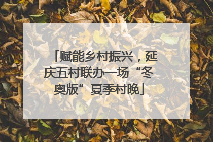 赋能乡村振兴，延庆五村联办一场“冬奥版”夏季村晚