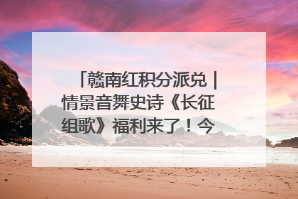 赣南红积分派兑｜情景音舞史诗《长征组歌》福利来了！今日15:30开抢