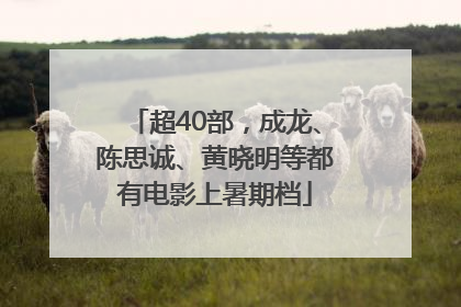 超40部，成龙、陈思诚、黄晓明等都有电影上暑期档