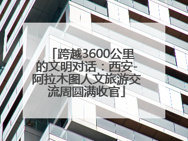 跨越3600公里的文明对话：西安-阿拉木图人文旅游交流周圆满收官