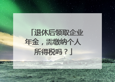 退休后领取企业年金，需缴纳个人所得税吗？