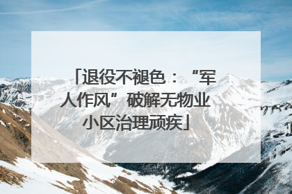 退役不褪色：“军人作风”破解无物业小区治理顽疾