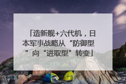 造新舰+六代机，日本军事战略从“防御型”向“进取型”转变