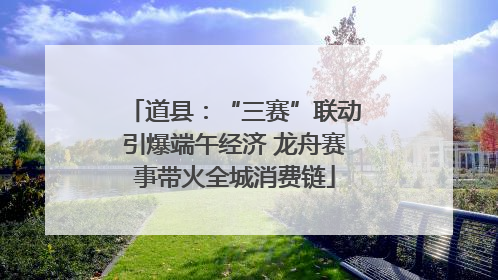 道县：“三赛”联动引爆端午经济 龙舟赛事带火全城消费链