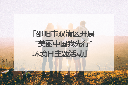 邵阳市双清区开展“美丽中国我先行”环境日主题活动