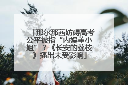 那尔那茜妨碍高考公平被指“内娱董小姐”？《长安的荔枝》播出未受影响
