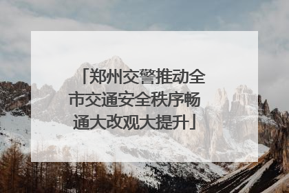 郑州交警推动全市交通安全秩序畅通大改观大提升