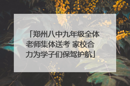 郑州八中九年级全体老师集体送考 家校合力为学子们保驾护航