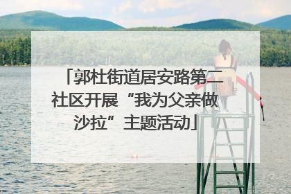 郭杜街道居安路第二社区开展“我为父亲做沙拉”主题活动