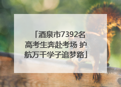 酒泉市7392名高考生奔赴考场 护航万千学子追梦路