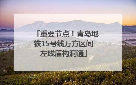 重要节点！青岛地铁15号线万方区间左线盾构洞通