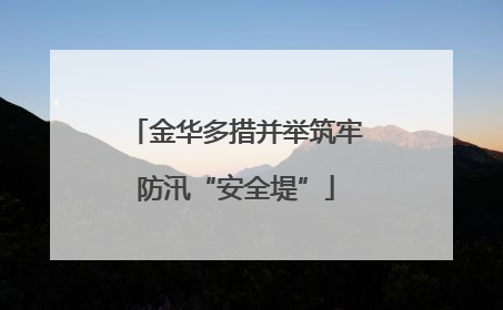 金华多措并举筑牢防汛“安全堤”