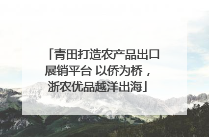 青田打造农产品出口展销平台 以侨为桥，浙农优品越洋出海