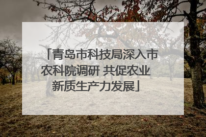 青岛市科技局深入市农科院调研 共促农业新质生产力发展