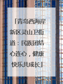 青岛西海岸新区灵山卫街道：民族团结心连心，健康快乐共成长