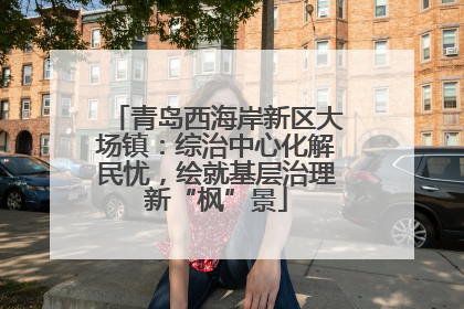 青岛西海岸新区大场镇：综治中心化解民忧，绘就基层治理新“枫”景