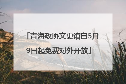 青海政协文史馆自5月9日起免费对外开放