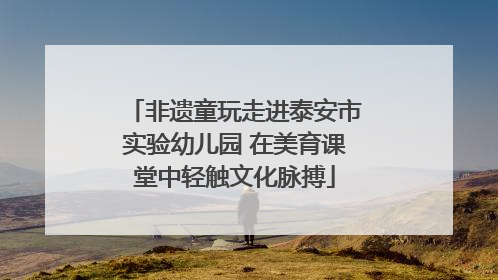 非遗童玩走进泰安市实验幼儿园 在美育课堂中轻触文化脉搏