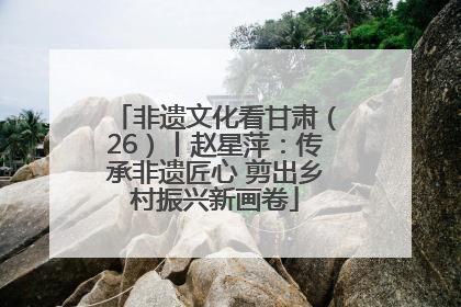 非遗文化看甘肃（26）丨赵星萍：传承非遗匠心 剪出乡村振兴新画卷
