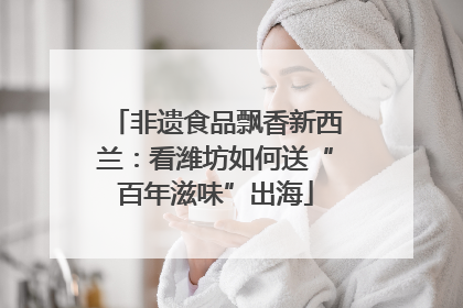 非遗食品飘香新西兰：看潍坊如何送“百年滋味”出海
