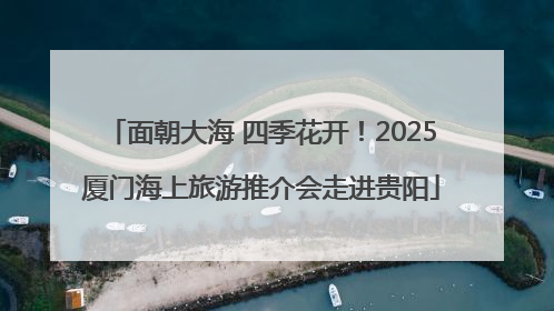 面朝大海 四季花开！2025厦门海上旅游推介会走进贵阳