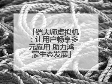 铠大师虚拟机：让用户畅享多元应用 助力鸿蒙生态发展