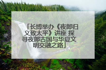 长博举办《夜郎归义致太平》讲座 探寻夜郎古国与华夏文明交融之路