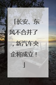 长安、东风不合并了，新汽车央企将成立！