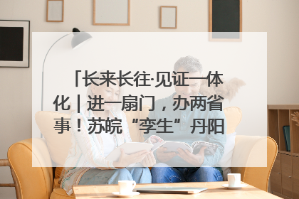 长来长往·见证一体化｜进一扇门，办两省事！苏皖“孪生”丹阳如何做到的？