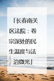 长春南关区法院：卷宗深处的民生温度与法治微光