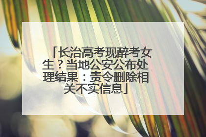 长治高考现醉考女生？当地公安公布处理结果：责令删除相关不实信息