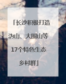长沙积极打造沩山、大围山等17个特色生态乡村群