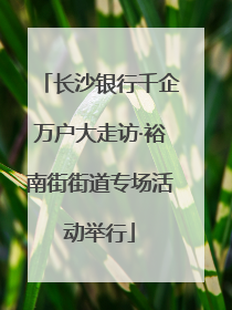 长沙银行千企万户大走访·裕南街街道专场活动举行