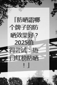 防晒霜哪个牌子的防晒效果好？2025值得尝试：热门红榜防晒！
