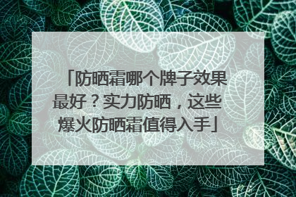 防晒霜哪个牌子效果最好？实力防晒，这些爆火防晒霜值得入手