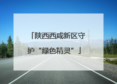 陕西西咸新区守护“绿色精灵”