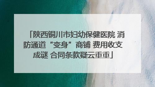 陕西铜川市妇幼保健医院 消防通道“变身”商铺 费用收支成谜 合同条款疑云重重