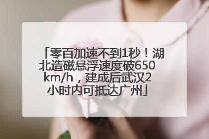零百加速不到1秒！湖北造磁悬浮速度破650km/h，建成后武汉2小时内可抵达广州