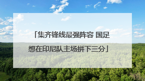 集齐锋线最强阵容 国足想在印尼队主场拼下三分